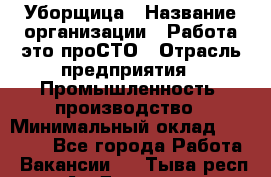 Уборщица › Название организации ­ Работа-это проСТО › Отрасль предприятия ­ Промышленность, производство › Минимальный оклад ­ 17 000 - Все города Работа » Вакансии   . Тыва респ.,Ак-Довурак г.